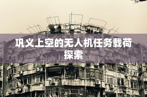 巩义上空的无人机任务载荷探索