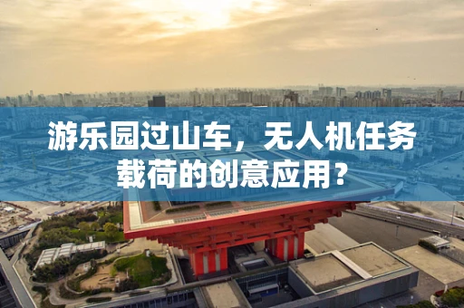 游乐园过山车，无人机任务载荷的创意应用？