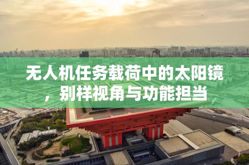无人机任务载荷中的太阳镜，别样视角与功能担当