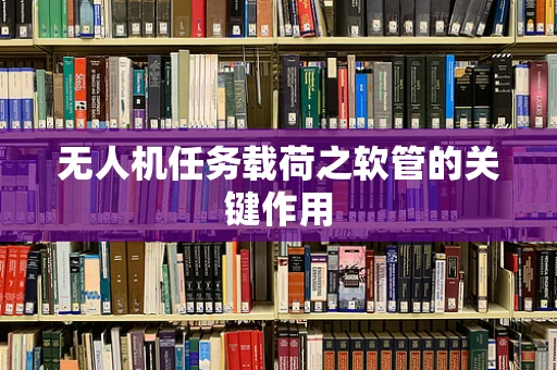 无人机任务载荷之软管的关键作用