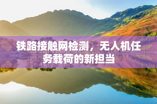 铁路接触网检测，无人机任务载荷的新担当