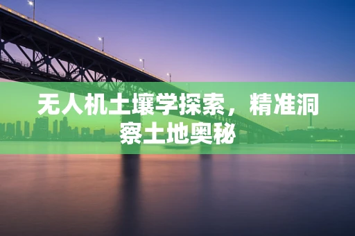 无人机土壤学探索，精准洞察土地奥秘