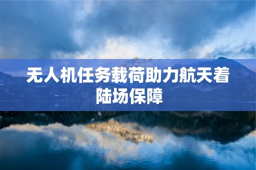 无人机任务载荷助力航天着陆场保障