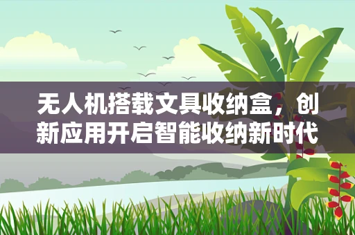 无人机搭载文具收纳盒，创新应用开启智能收纳新时代