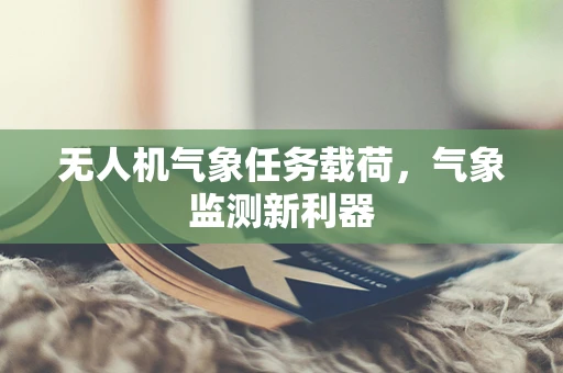 无人机气象任务载荷，气象监测新利器
