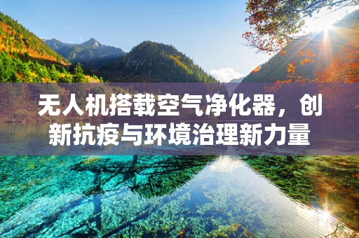 无人机搭载空气净化器，创新抗疫与环境治理新力量