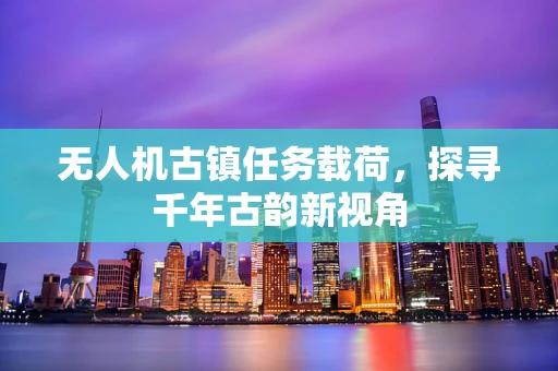 无人机古镇任务载荷，探寻千年古韵新视角