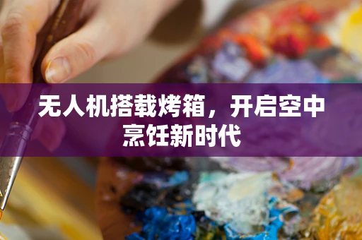 无人机搭载烤箱，开启空中烹饪新时代