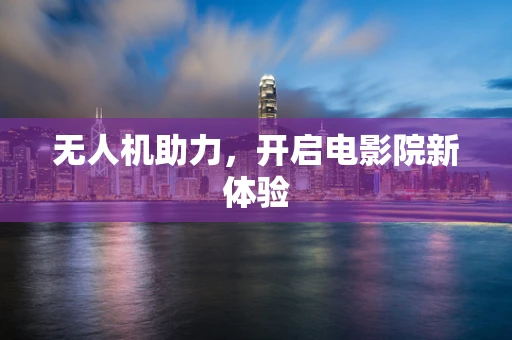 无人机助力，开启电影院新体验