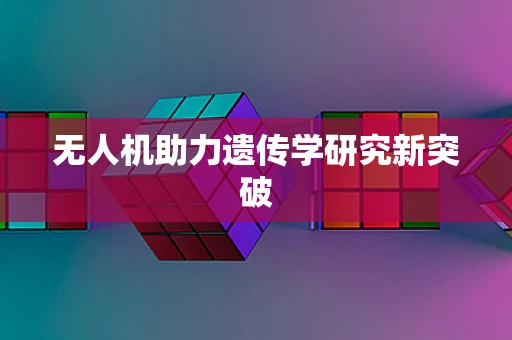 无人机助力遗传学研究新突破
