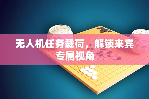 无人机任务载荷，解锁来宾专属视角
