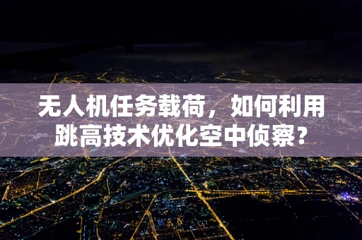 无人机任务载荷，如何利用跳高技术优化空中侦察？