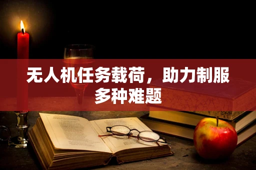 无人机任务载荷，助力制服多种难题