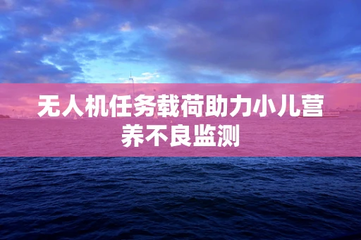 无人机任务载荷助力小儿营养不良监测