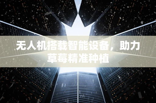 无人机搭载智能设备，助力草莓精准种植