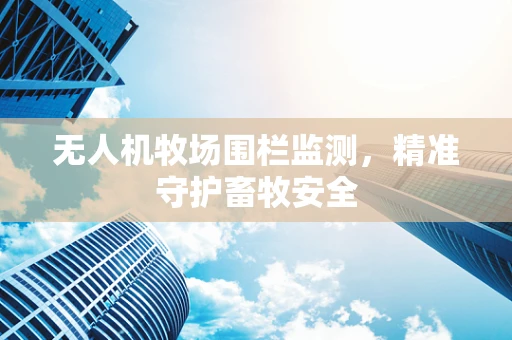 无人机牧场围栏监测，精准守护畜牧安全