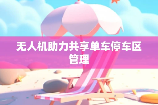 无人机助力共享单车停车区管理