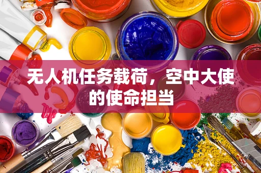 无人机任务载荷，空中大使的使命担当