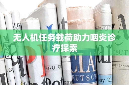 无人机任务载荷助力咽炎诊疗探索
