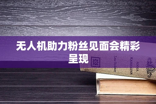 无人机助力粉丝见面会精彩呈现