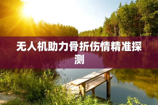 无人机助力骨折伤情精准探测