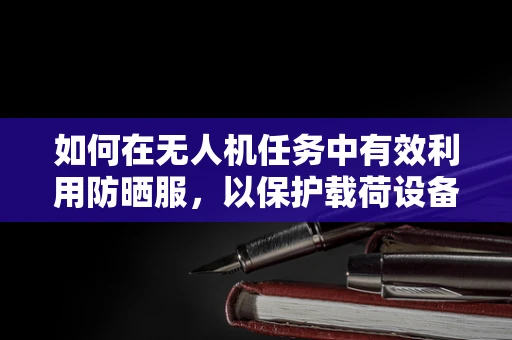 如何在无人机任务中有效利用防晒服，以保护载荷设备免受紫外线伤害？