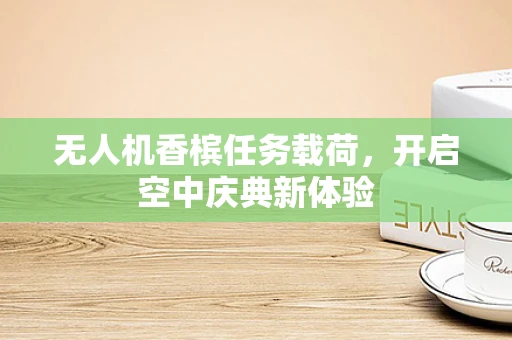 无人机香槟任务载荷，开启空中庆典新体验