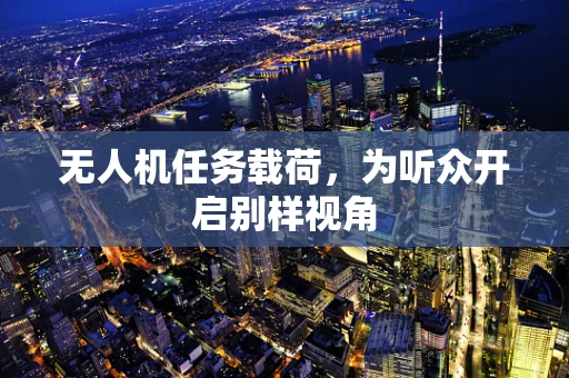 无人机任务载荷，为听众开启别样视角