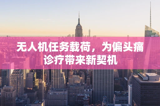 无人机任务载荷，为偏头痛诊疗带来新契机