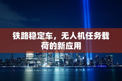 铁路稳定车，无人机任务载荷的新应用