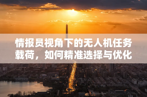 情报员视角下的无人机任务载荷，如何精准选择与优化？