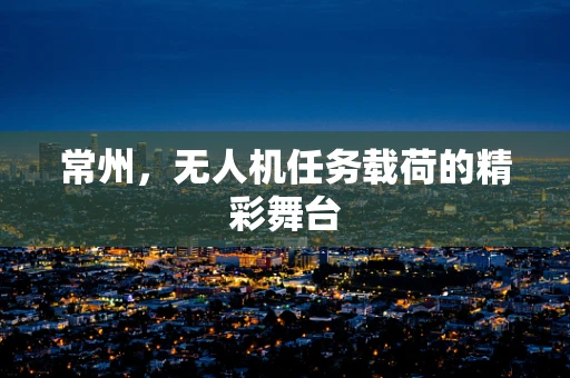 常州，无人机任务载荷的精彩舞台