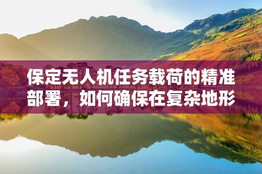 保定无人机任务载荷的精准部署，如何确保在复杂地形中的高效与安全？
