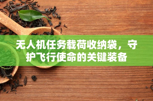 无人机任务载荷收纳袋，守护飞行使命的关键装备