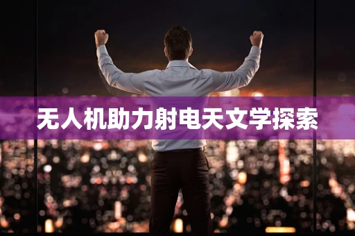 无人机助力射电天文学探索