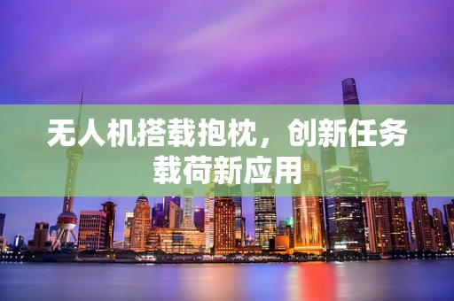 无人机搭载抱枕，创新任务载荷新应用