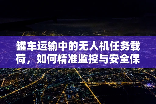 罐车运输中的无人机任务载荷，如何精准监控与安全保障？