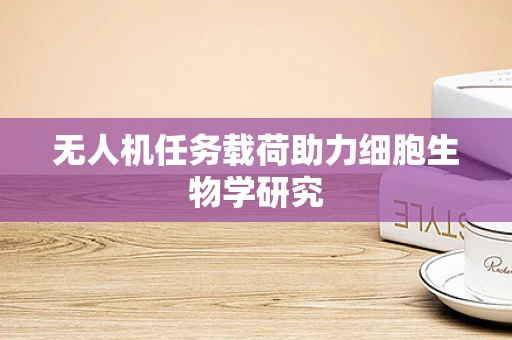 无人机任务载荷助力细胞生物学研究