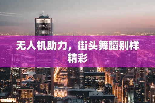 无人机助力，街头舞蹈别样精彩