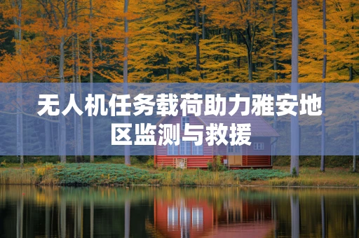 无人机任务载荷助力雅安地区监测与救援