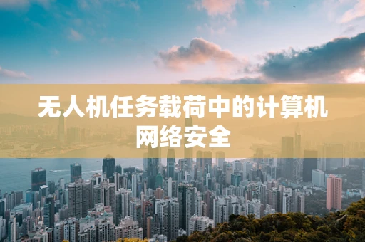 无人机任务载荷中的计算机网络安全