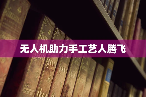 无人机助力手工艺人腾飞