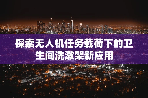 探索无人机任务载荷下的卫生间洗漱架新应用