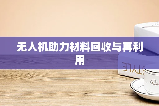 无人机助力材料回收与再利用