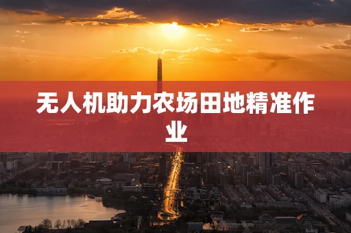 无人机助力农场田地精准作业