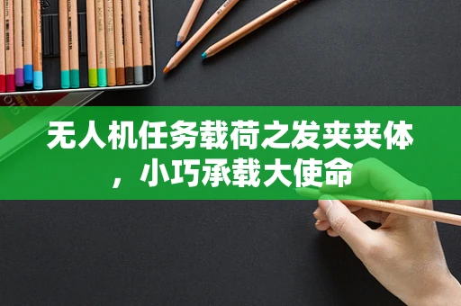无人机任务载荷之发夹夹体，小巧承载大使命