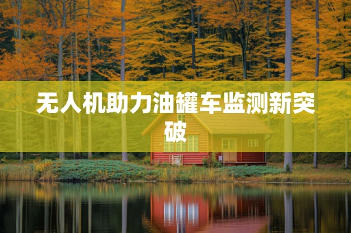 无人机助力油罐车监测新突破