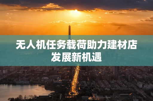 无人机任务载荷助力建材店发展新机遇