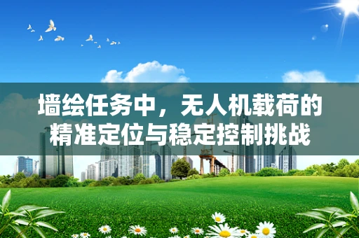 墙绘任务中，无人机载荷的精准定位与稳定控制挑战