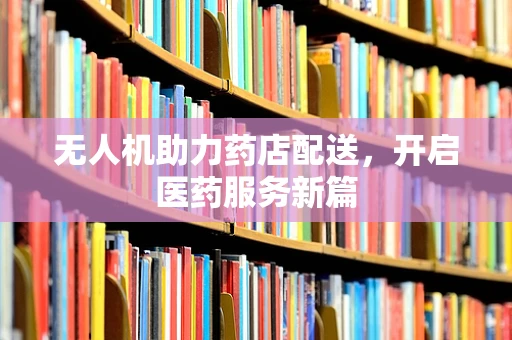 无人机助力药店配送，开启医药服务新篇